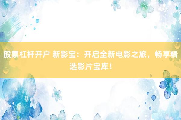 股票杠杆开户 新影宝：开启全新电影之旅，畅享精选影片宝库！