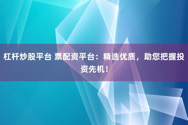 杠杆炒股平台 票配资平台：精选优质，助您把握投资先机！