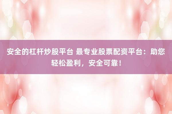 安全的杠杆炒股平台 最专业股票配资平台：助您轻松盈利，安全可靠！
