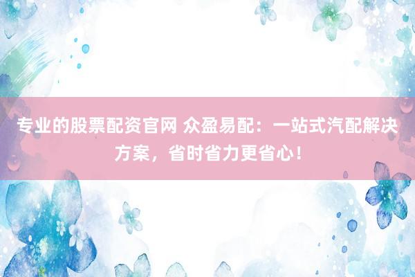 专业的股票配资官网 众盈易配：一站式汽配解决方案，省时省力更省心！