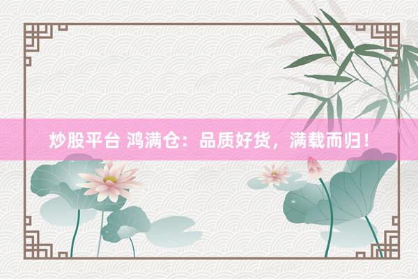 炒股平台 鸿满仓：品质好货，满载而归！