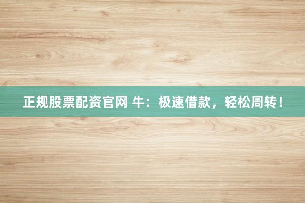 正规股票配资官网 牛：极速借款，轻松周转！