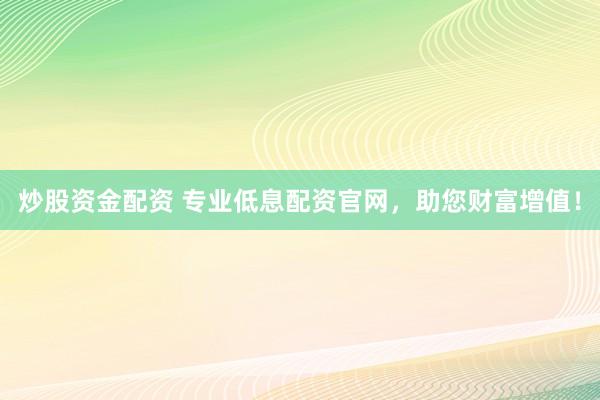 炒股资金配资 专业低息配资官网，助您财富增值！