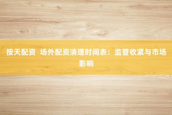 按天配资  场外配资清理时间表：监管收紧与市场影响