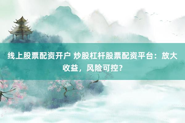 线上股票配资开户 炒股杠杆股票配资平台：放大收益，风险可控？