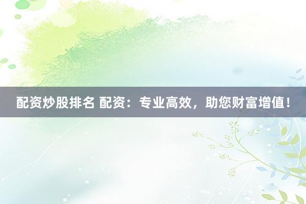 配资炒股排名 配资：专业高效，助您财富增值！