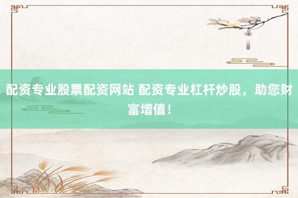 配资专业股票配资网站 配资专业杠杆炒股，助您财富增值！
