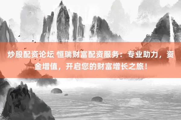炒股配资论坛 恒瑞财富配资服务：专业助力，资金增值，开启您的财富增长之旅！