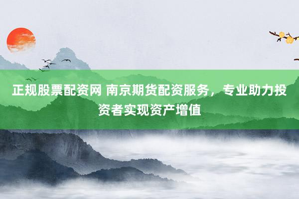 正规股票配资网 南京期货配资服务，专业助力投资者实现资产增值