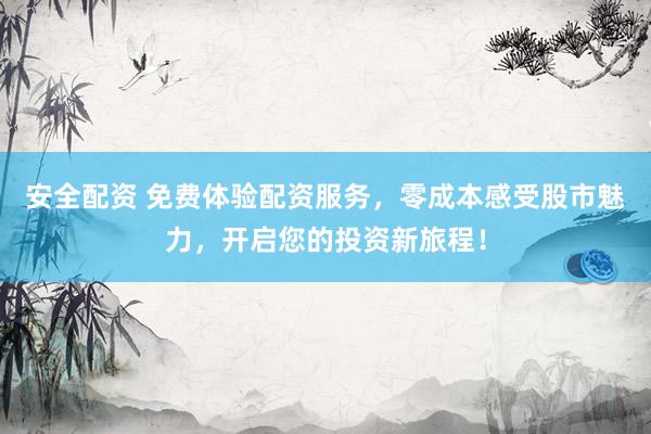 安全配资 免费体验配资服务，零成本感受股市魅力，开启您的投资新旅程！
