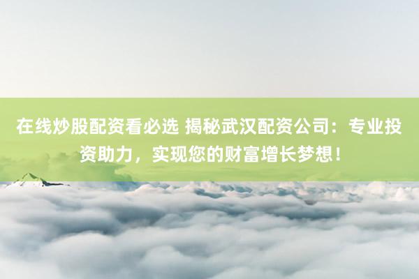 在线炒股配资看必选 揭秘武汉配资公司：专业投资助力，实现您的财富增长梦想！