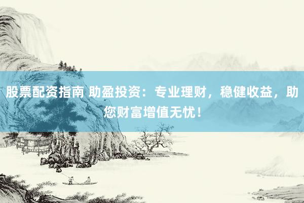 股票配资指南 助盈投资：专业理财，稳健收益，助您财富增值无忧！