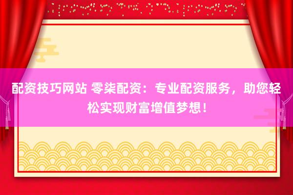 配资技巧网站 零柒配资：专业配资服务，助您轻松实现财富增值梦想！