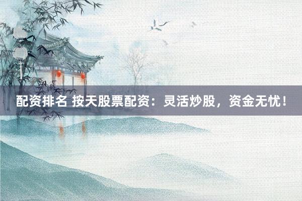 配资排名 按天股票配资：灵活炒股，资金无忧！