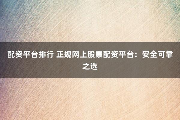 配资平台排行 正规网上股票配资平台：安全可靠之选