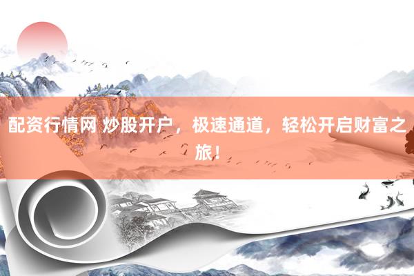 配资行情网 炒股开户，极速通道，轻松开启财富之旅！