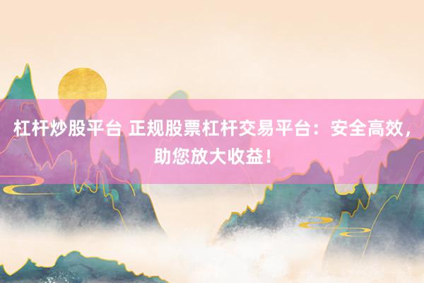 杠杆炒股平台 正规股票杠杆交易平台：安全高效，助您放大收益！