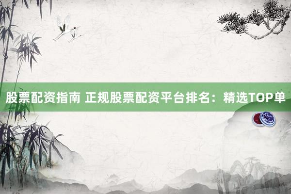 股票配资指南 正规股票配资平台排名：精选TOP单