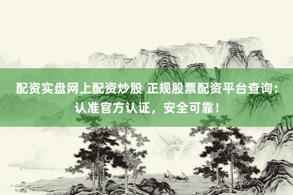 配资实盘网上配资炒股 正规股票配资平台查询：认准官方认证，安全可靠！