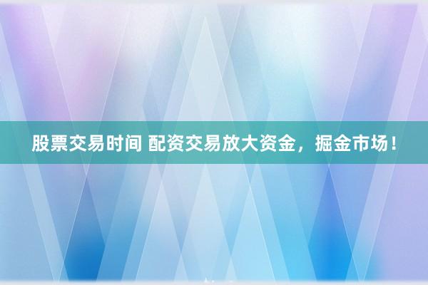 股票交易时间 配资交易放大资金，掘金市场！