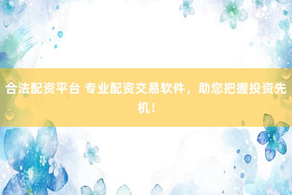 合法配资平台 专业配资交易软件，助您把握投资先机！