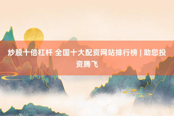 炒股十倍杠杆 全国十大配资网站排行榜 | 助您投资腾飞