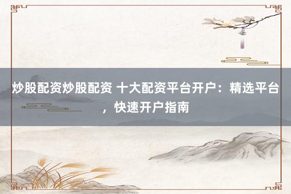炒股配资炒股配资 十大配资平台开户：精选平台，快速开户指南