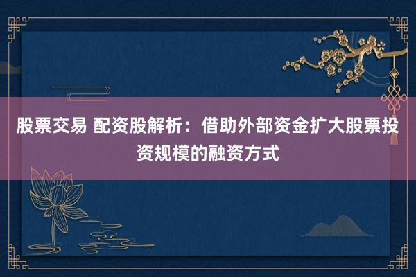 股票交易 配资股解析：借助外部资金扩大股票投资规模的融资方式