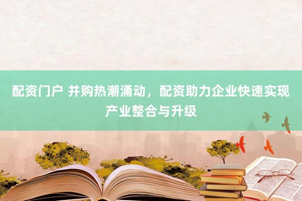 配资门户 并购热潮涌动，配资助力企业快速实现产业整合与升级