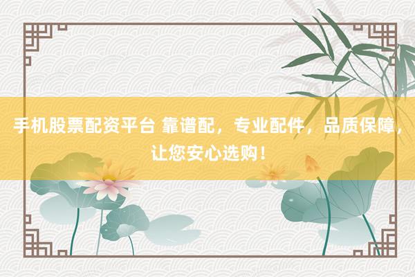 手机股票配资平台 靠谱配，专业配件，品质保障，让您安心选购！