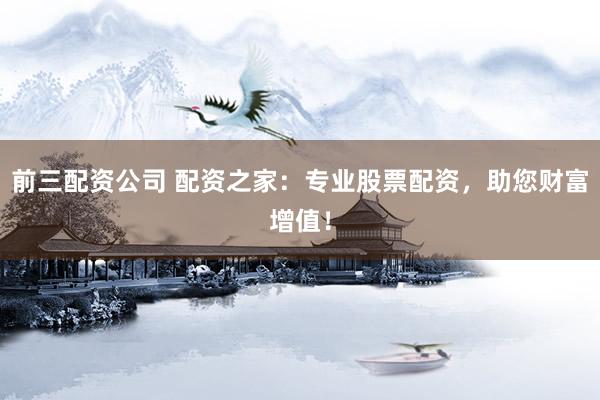 前三配资公司 配资之家：专业股票配资，助您财富增值！