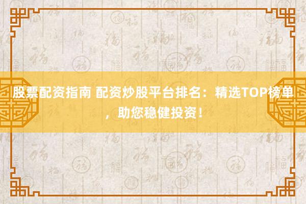 股票配资指南 配资炒股平台排名：精选TOP榜单，助您稳健投资！