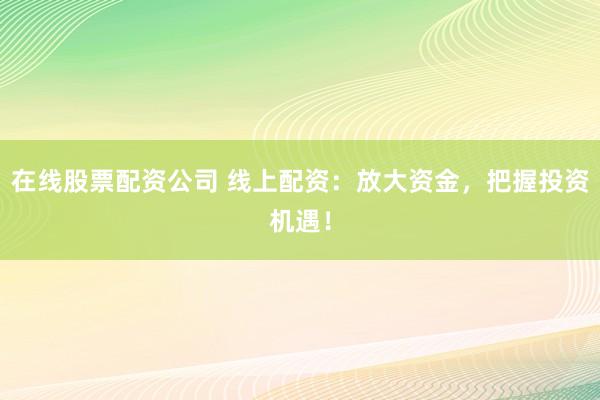 在线股票配资公司 线上配资：放大资金，把握投资机遇！