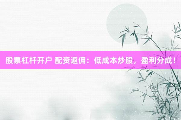 股票杠杆开户 配资返佣：低成本炒股，盈利分成！