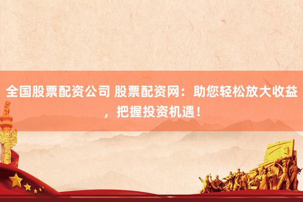 全国股票配资公司 股票配资网：助您轻松放大收益，把握投资机遇！