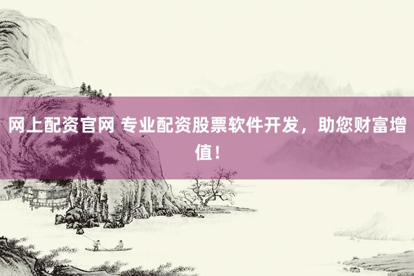 网上配资官网 专业配资股票软件开发，助您财富增值！