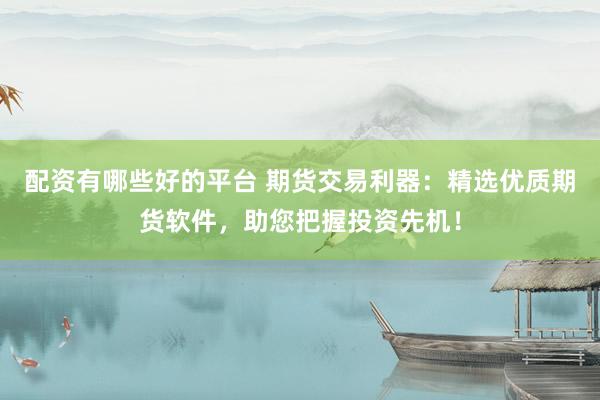 配资有哪些好的平台 期货交易利器：精选优质期货软件，助您把握投资先机！