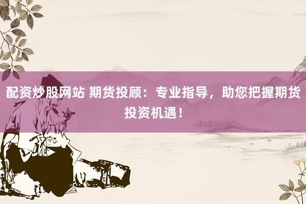 配资炒股网站 期货投顾：专业指导，助您把握期货投资机遇！