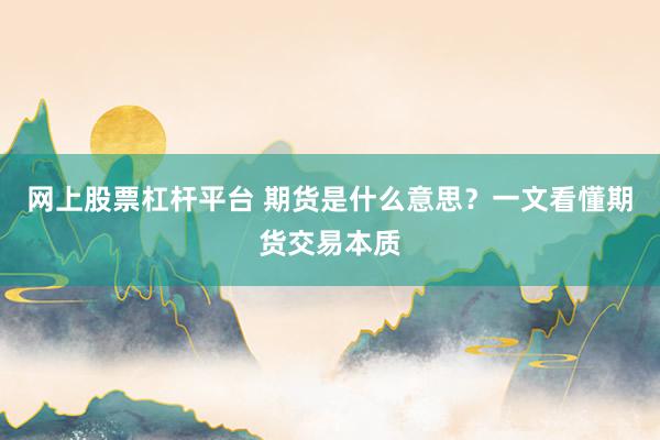 网上股票杠杆平台 期货是什么意思？一文看懂期货交易本质