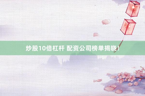 炒股10倍杠杆 配资公司榜单揭晓！