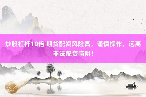 炒股杠杆10倍 期货配资风险高，谨慎操作，远离非法配资陷阱！