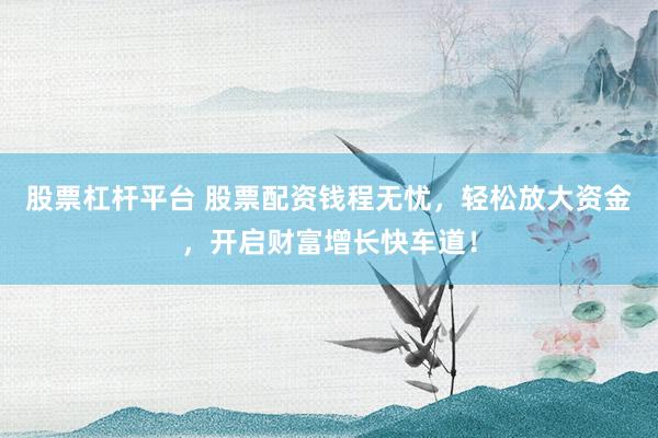 股票杠杆平台 股票配资钱程无忧，轻松放大资金，开启财富增长快车道！