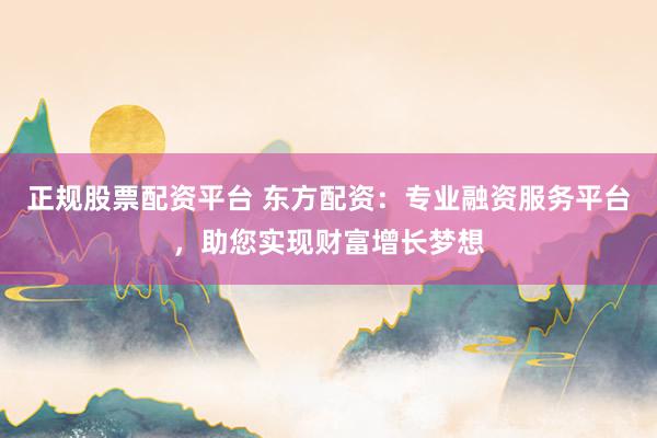 正规股票配资平台 东方配资：专业融资服务平台，助您实现财富增长梦想