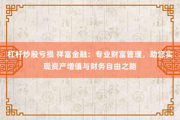 杠杆炒股亏损 祥富金融：专业财富管理，助您实现资产增值与财务自由之路