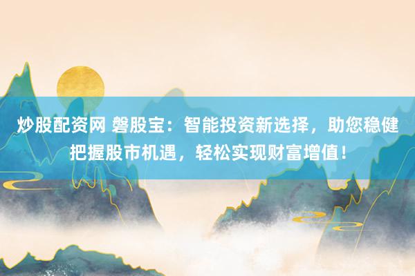 炒股配资网 磐股宝：智能投资新选择，助您稳健把握股市机遇，轻松实现财富增值！