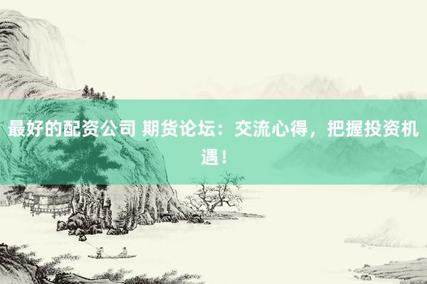 最好的配资公司 期货论坛：交流心得，把握投资机遇！
