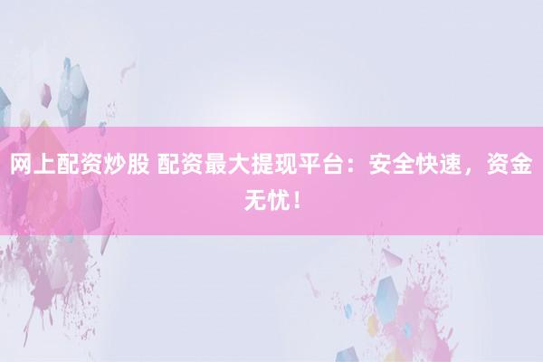 网上配资炒股 配资最大提现平台：安全快速，资金无忧！