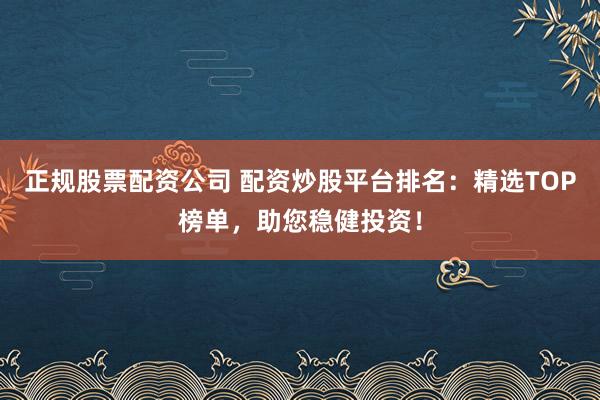 正规股票配资公司 配资炒股平台排名：精选TOP榜单，助您稳健投资！