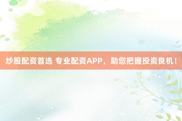 炒股配资首选 专业配资APP，助您把握投资良机！