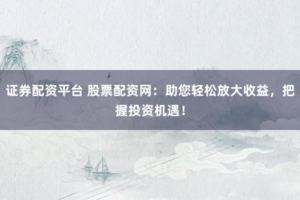 证券配资平台 股票配资网：助您轻松放大收益，把握投资机遇！